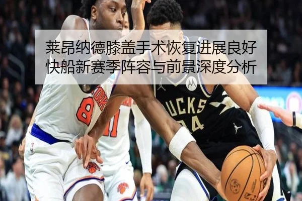 莱昂纳德膝盖手术恢复进展良好 快船新赛季阵容与前景深度分析